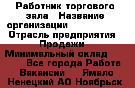 Работник торгового зала › Название организации ­ Team PRO 24 › Отрасль предприятия ­ Продажи › Минимальный оклад ­ 25 000 - Все города Работа » Вакансии   . Ямало-Ненецкий АО,Ноябрьск г.